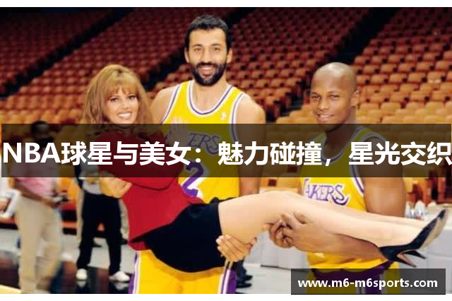 NBA球星与美女：魅力碰撞，星光交织