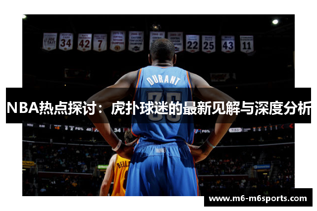 NBA热点探讨：虎扑球迷的最新见解与深度分析