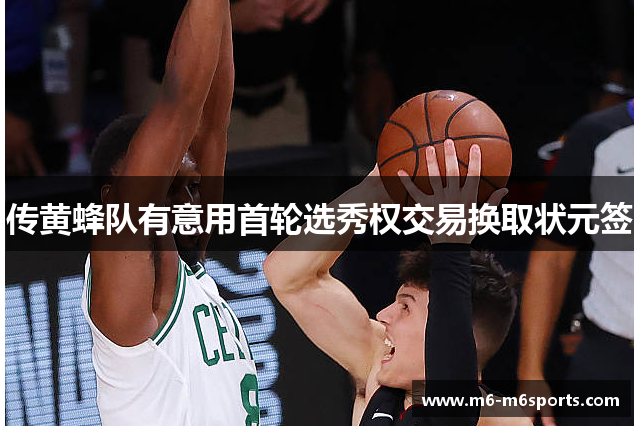 传黄蜂队有意用首轮选秀权交易换取状元签