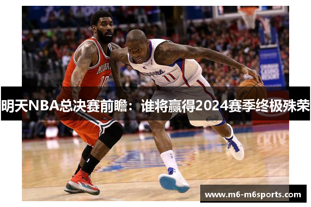 明天NBA总决赛前瞻：谁将赢得2024赛季终极殊荣