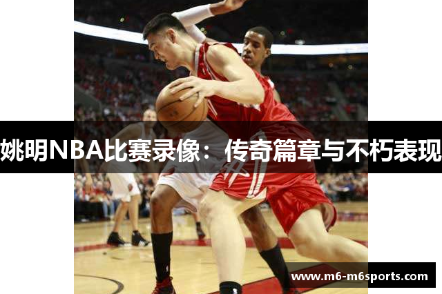 姚明NBA比赛录像：传奇篇章与不朽表现