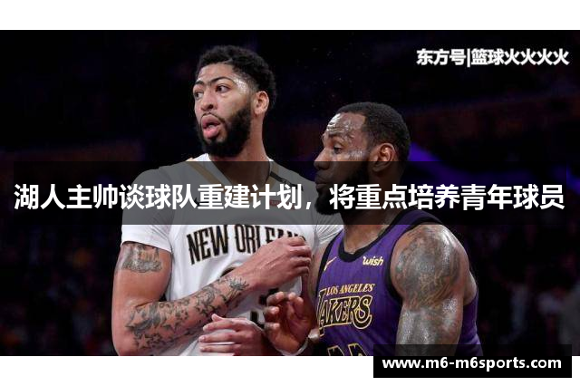 湖人主帅谈球队重建计划，将重点培养青年球员