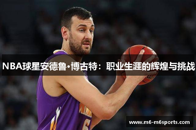 NBA球星安德鲁·博古特：职业生涯的辉煌与挑战