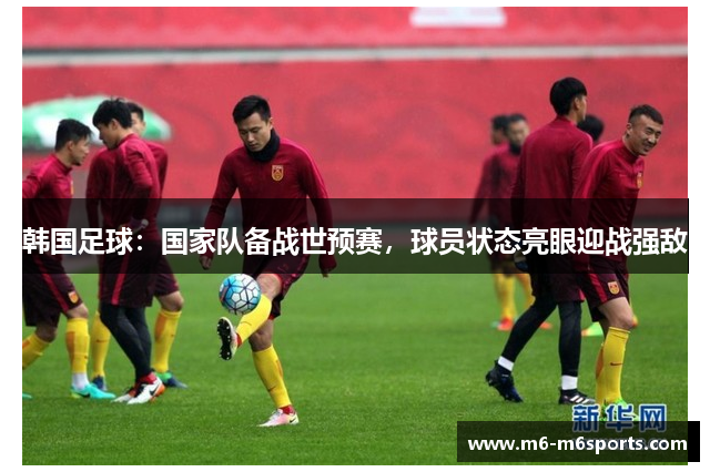 韩国足球：国家队备战世预赛，球员状态亮眼迎战强敌