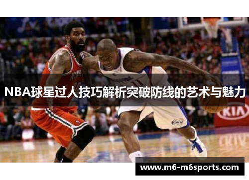 NBA球星过人技巧解析突破防线的艺术与魅力