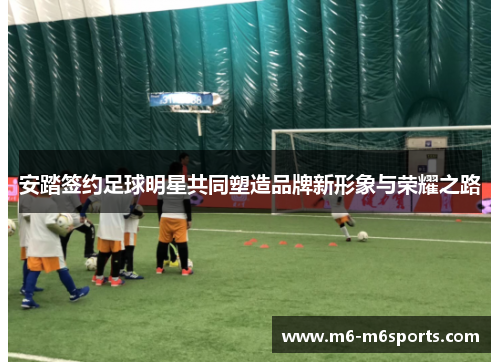 安踏签约足球明星共同塑造品牌新形象与荣耀之路