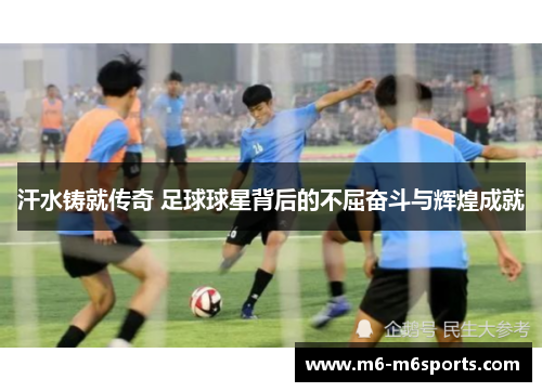 汗水铸就传奇 足球球星背后的不屈奋斗与辉煌成就