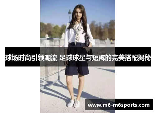 球场时尚引领潮流 足球球星与短裤的完美搭配揭秘