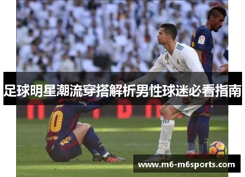 足球明星潮流穿搭解析男性球迷必看指南