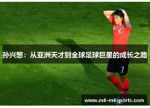孙兴慜：从亚洲天才到全球足球巨星的成长之路