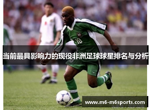 当前最具影响力的现役非洲足球球星排名与分析