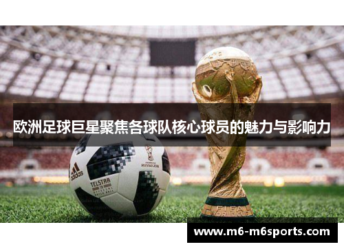 欧洲足球巨星聚焦各球队核心球员的魅力与影响力