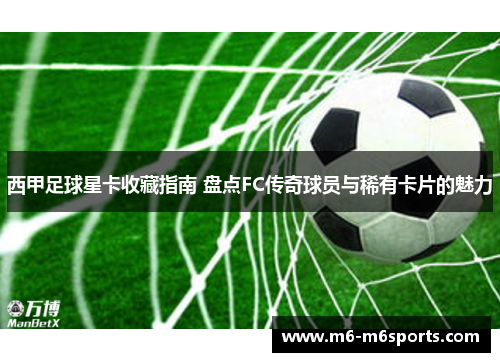 西甲足球星卡收藏指南 盘点FC传奇球员与稀有卡片的魅力