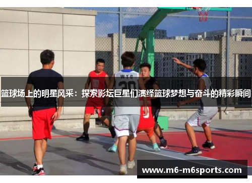篮球场上的明星风采：探索影坛巨星们演绎篮球梦想与奋斗的精彩瞬间