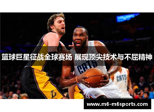 篮球巨星征战全球赛场 展现顶尖技术与不屈精神