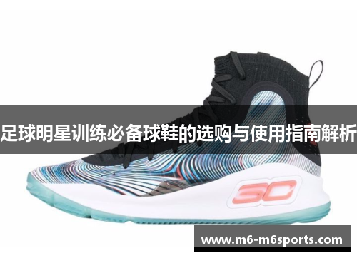 足球明星训练必备球鞋的选购与使用指南解析
