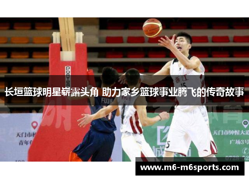 长垣篮球明星崭露头角 助力家乡篮球事业腾飞的传奇故事