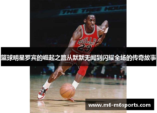 篮球明星罗宾的崛起之路从默默无闻到闪耀全场的传奇故事