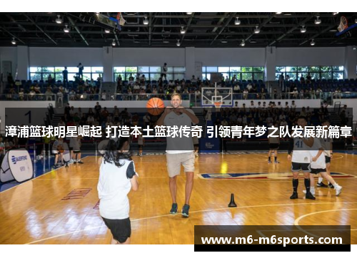 漳浦篮球明星崛起 打造本土篮球传奇 引领青年梦之队发展新篇章