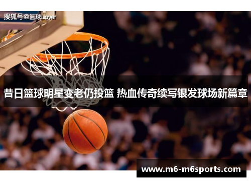 昔日篮球明星变老仍投篮 热血传奇续写银发球场新篇章