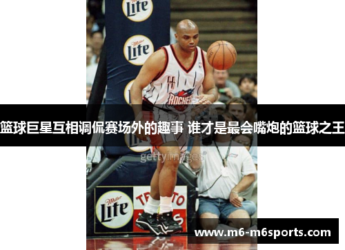 篮球巨星互相调侃赛场外的趣事 谁才是最会嘴炮的篮球之王
