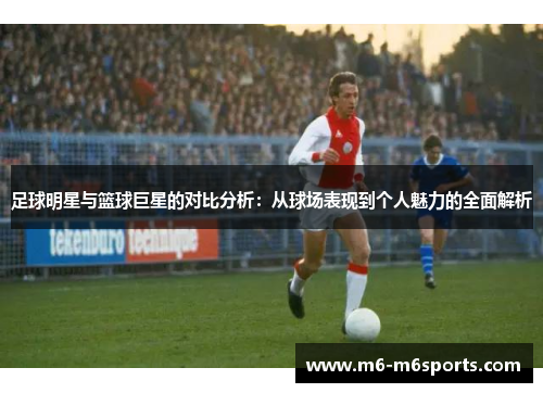 足球明星与篮球巨星的对比分析：从球场表现到个人魅力的全面解析